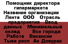 Помощник директора гипермаркета › Название организации ­ Лента, ООО › Отрасль предприятия ­ Ввод данных › Минимальный оклад ­ 1 - Все города Работа » Вакансии   . Тыва респ.,Ак-Довурак г.